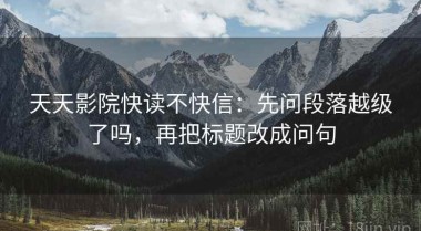 天天影院快读不快信：先问段落越级了吗，再把标题改成问句