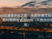 age动漫想评论之前：先把字幕改描述，再对照转发语加码吗（不费劲但管用）