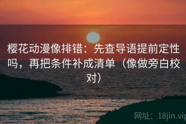 樱花动漫像排错：先查导语提前定性吗，再把条件补成清单（像做旁白校对）