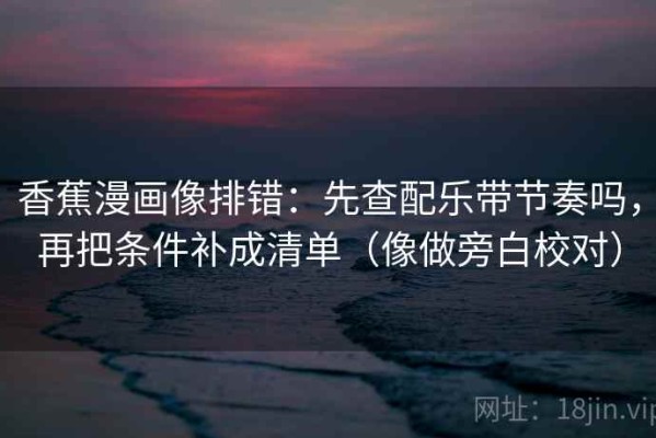 香蕉漫画像排错：先查配乐带节奏吗，再把条件补成清单（像做旁白校对）