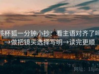 茶杯狐一分钟小抄：看主语对齐了吗→做把镜头选择写明→读完更顺