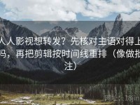 人人影视想转发？先核对主语对得上吗，再把剪辑按时间线重排（像做批注）