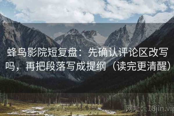 蜂鸟影院短复盘：先确认评论区改写吗，再把段落写成提纲（读完更清醒）