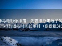 神马电影像排错：先查推断走远了吗，再把剪辑按时间线重排（像做批注）