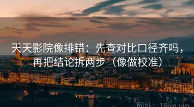 天天影院像排错：先查对比口径齐吗，再把结论拆两步（像做校准）