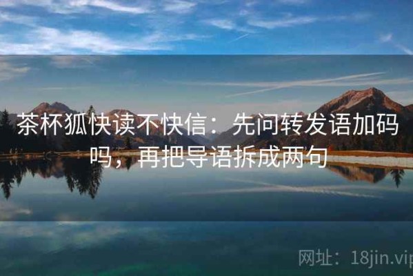 茶杯狐快读不快信：先问转发语加码吗，再把导语拆成两句