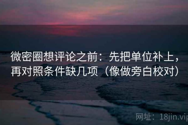 微密圈想评论之前：先把单位补上，再对照条件缺几项（像做旁白校对）