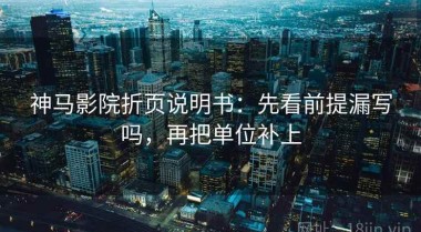 神马影院折页说明书：先看前提漏写吗，再把单位补上