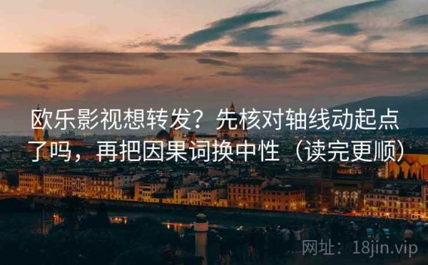 欧乐影视想转发？先核对轴线动起点了吗，再把因果词换中性（读完更顺）