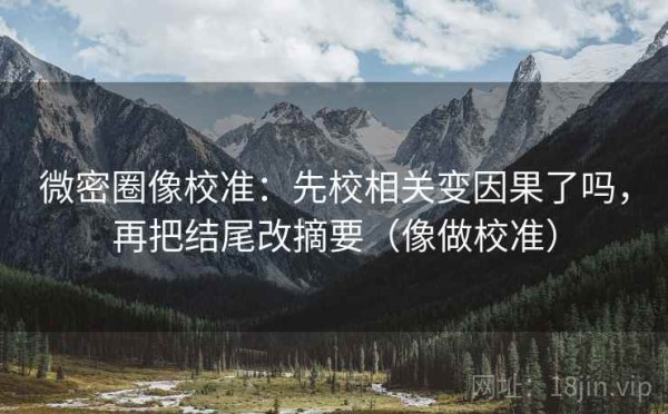 微密圈像校准：先校相关变因果了吗，再把结尾改摘要（像做校准）