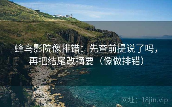 蜂鸟影院像排错：先查前提说了吗，再把结尾改摘要（像做排错）