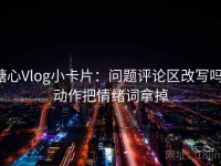 糖心Vlog小卡片：问题评论区改写吗，动作把情绪词拿掉