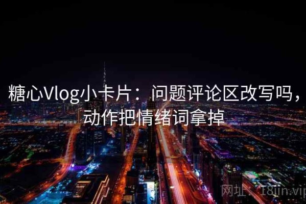 糖心Vlog小卡片：问题评论区改写吗，动作把情绪词拿掉