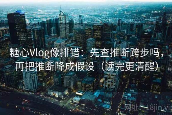 糖心Vlog像排错：先查推断跨步吗，再把推断降成假设（读完更清醒）