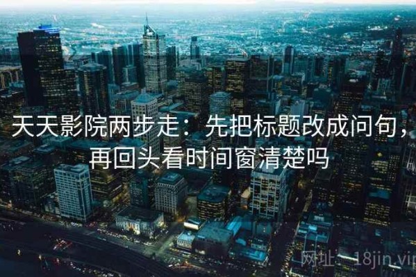 天天影院两步走：先把标题改成问句，再回头看时间窗清楚吗