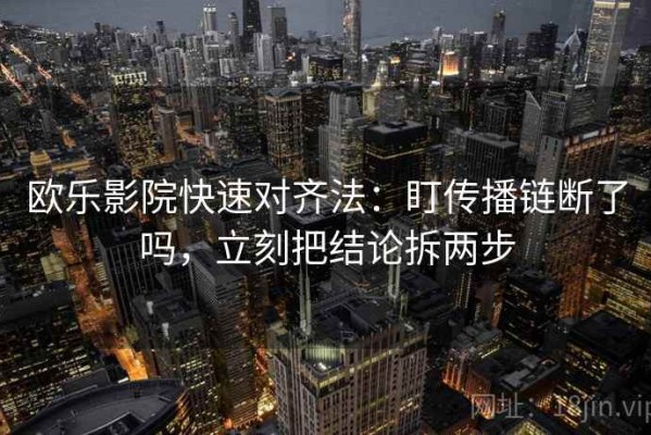 欧乐影院快速对齐法：盯传播链断了吗，立刻把结论拆两步