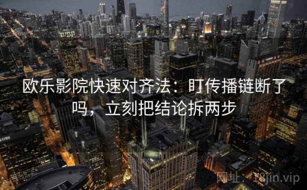 欧乐影院快速对齐法：盯传播链断了吗，立刻把结论拆两步