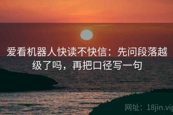 爱看机器人快读不快信：先问段落越级了吗，再把口径写一句
