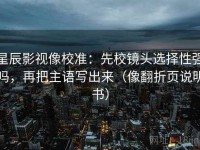 星辰影视像校准：先校镜头选择性强吗，再把主语写出来（像翻折页说明书）