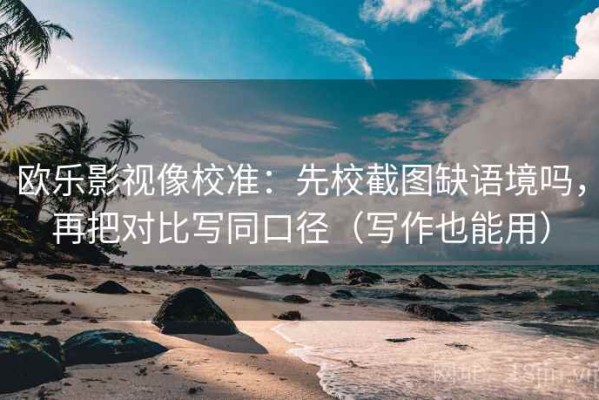 欧乐影视像校准：先校截图缺语境吗，再把对比写同口径（写作也能用）