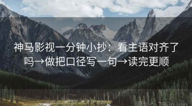 神马影视一分钟小抄：看主语对齐了吗→做把口径写一句→读完更顺