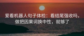 爱看机器人句子体检：看结尾强收吗，做把因果词换中性，就够了