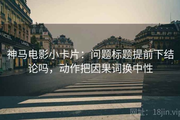 神马电影小卡片：问题标题提前下结论吗，动作把因果词换中性