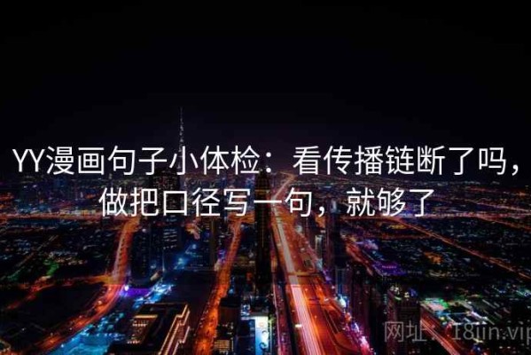 YY漫画句子小体检：看传播链断了吗，做把口径写一句，就够了