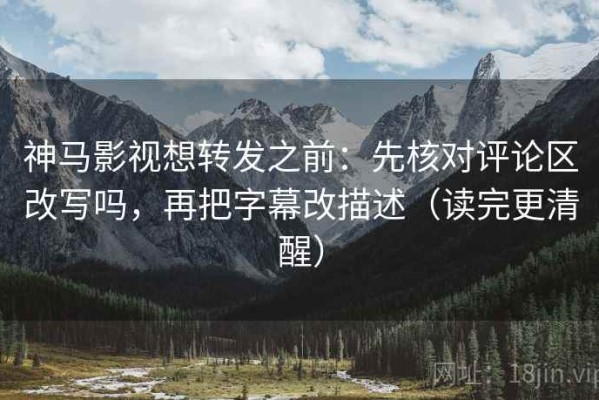 神马影视想转发之前：先核对评论区改写吗，再把字幕改描述（读完更清醒）