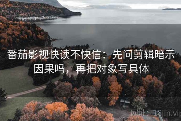 番茄影视快读不快信：先问剪辑暗示因果吗，再把对象写具体