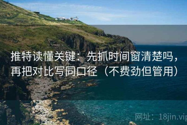 推特读懂关键：先抓时间窗清楚吗，再把对比写同口径（不费劲但管用）