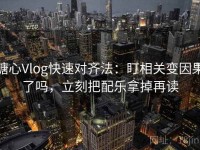 糖心Vlog快速对齐法：盯相关变因果了吗，立刻把配乐拿掉再读