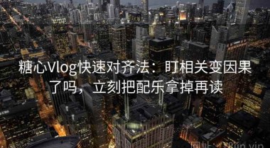 糖心Vlog快速对齐法：盯相关变因果了吗，立刻把配乐拿掉再读