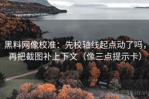 黑料网像校准：先校轴线起点动了吗，再把截图补上下文（像三点提示卡）