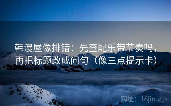 韩漫屋像排错：先查配乐带节奏吗，再把标题改成问句（像三点提示卡）