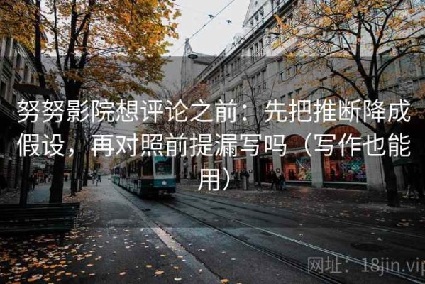 努努影院想评论之前：先把推断降成假设，再对照前提漏写吗（写作也能用）