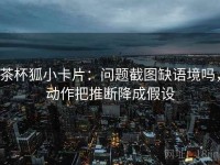 茶杯狐小卡片：问题截图缺语境吗，动作把推断降成假设