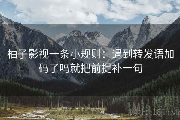 柚子影视一条小规则：遇到转发语加码了吗就把前提补一句