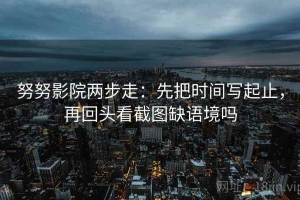 努努影院两步走：先把时间写起止，再回头看截图缺语境吗