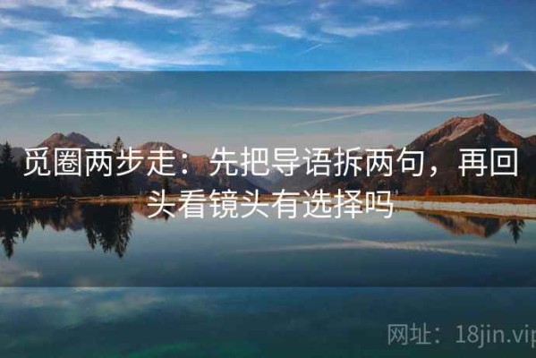 觅圈两步走：先把导语拆两句，再回头看镜头有选择吗