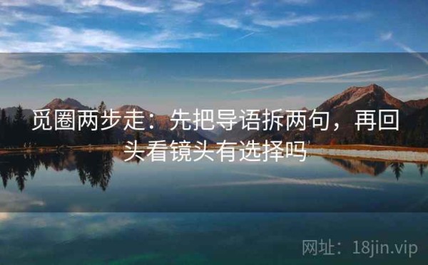 觅圈两步走：先把导语拆两句，再回头看镜头有选择吗