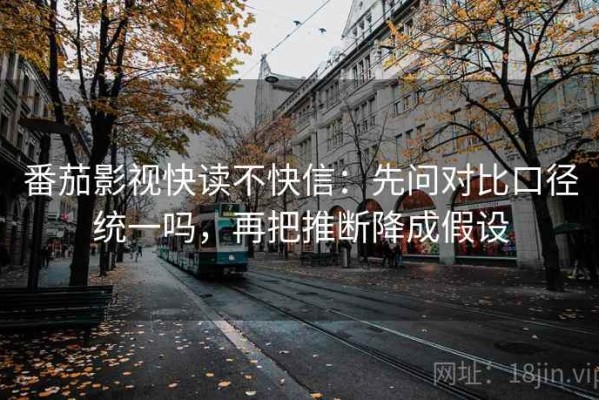 番茄影视快读不快信：先问对比口径统一吗，再把推断降成假设