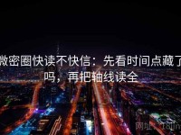 微密圈快读不快信：先看时间点藏了吗，再把轴线读全