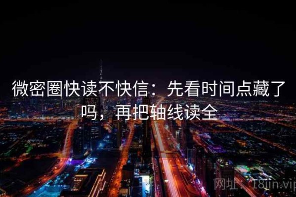 微密圈快读不快信：先看时间点藏了吗，再把轴线读全