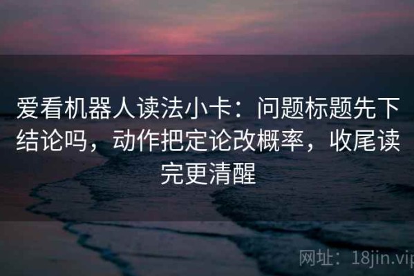 爱看机器人读法小卡：问题标题先下结论吗，动作把定论改概率，收尾读完更清醒