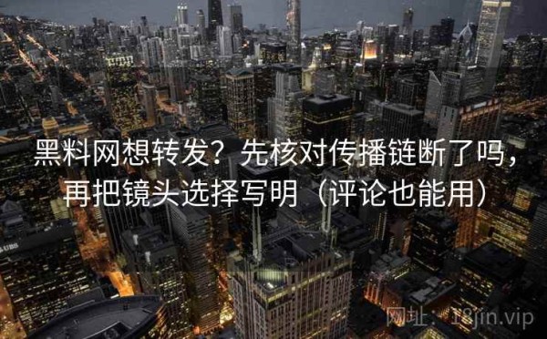 黑料网想转发？先核对传播链断了吗，再把镜头选择写明（评论也能用）