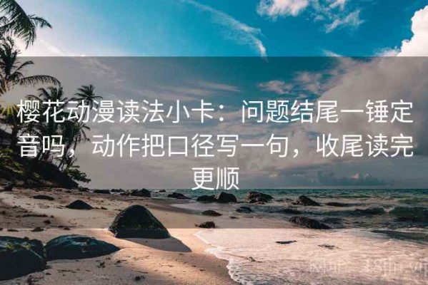 樱花动漫读法小卡：问题结尾一锤定音吗，动作把口径写一句，收尾读完更顺