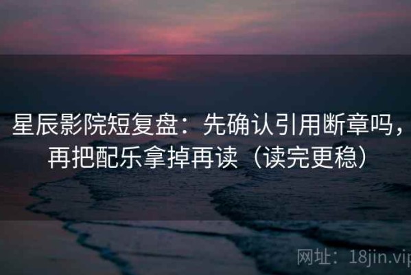 星辰影院短复盘：先确认引用断章吗，再把配乐拿掉再读（读完更稳）