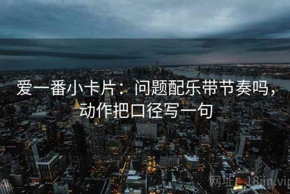 爱一番小卡片：问题配乐带节奏吗，动作把口径写一句