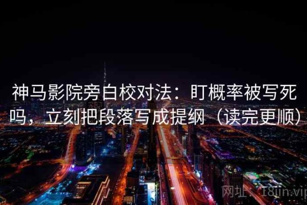 神马影院旁白校对法：盯概率被写死吗，立刻把段落写成提纲（读完更顺）
